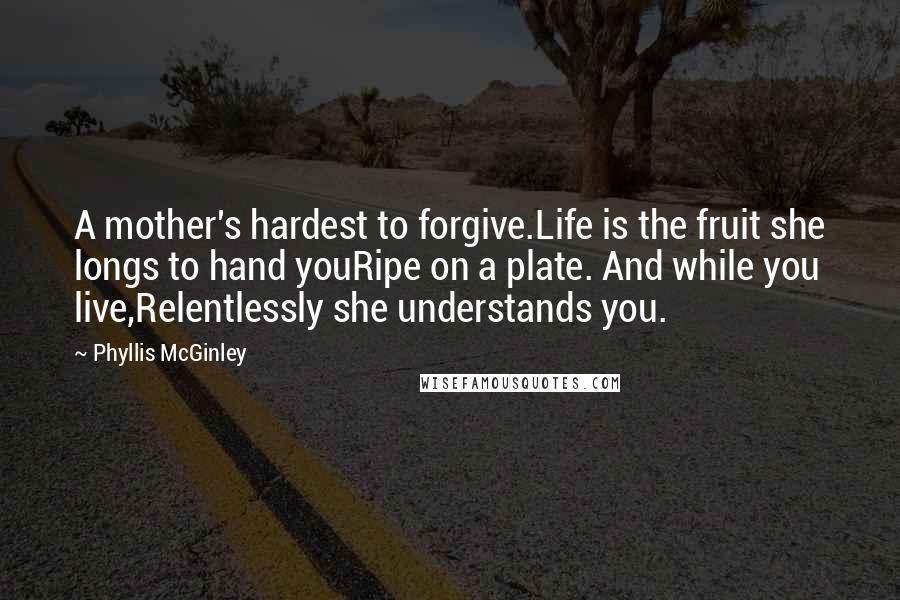 Phyllis McGinley Quotes: A mother's hardest to forgive.Life is the fruit she longs to hand youRipe on a plate. And while you live,Relentlessly she understands you.