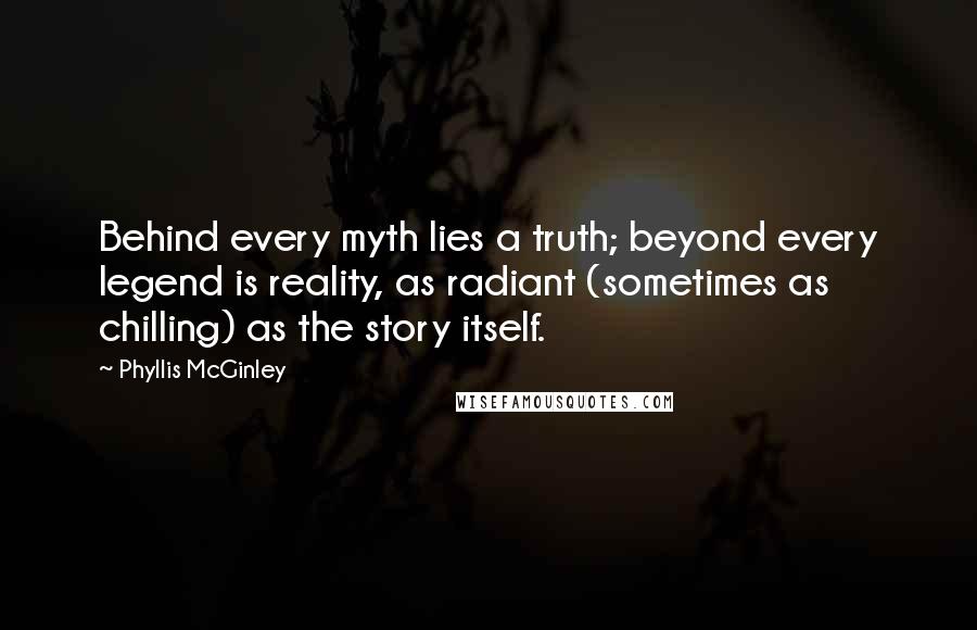 Phyllis McGinley Quotes: Behind every myth lies a truth; beyond every legend is reality, as radiant (sometimes as chilling) as the story itself.