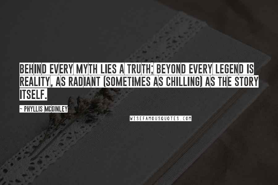 Phyllis McGinley Quotes: Behind every myth lies a truth; beyond every legend is reality, as radiant (sometimes as chilling) as the story itself.