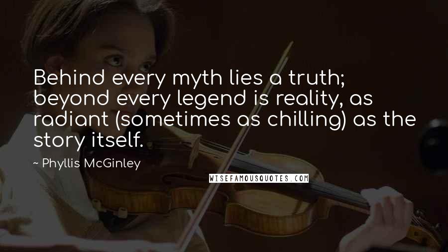 Phyllis McGinley Quotes: Behind every myth lies a truth; beyond every legend is reality, as radiant (sometimes as chilling) as the story itself.