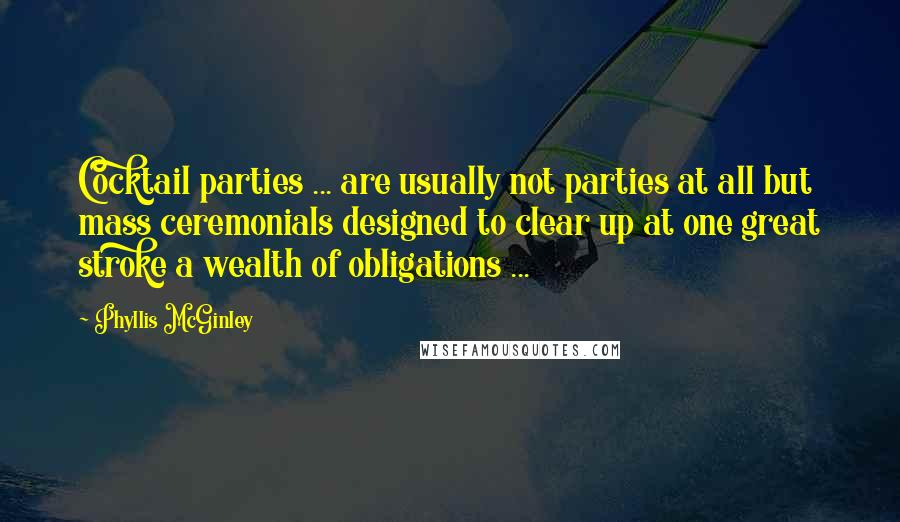 Phyllis McGinley Quotes: Cocktail parties ... are usually not parties at all but mass ceremonials designed to clear up at one great stroke a wealth of obligations ...