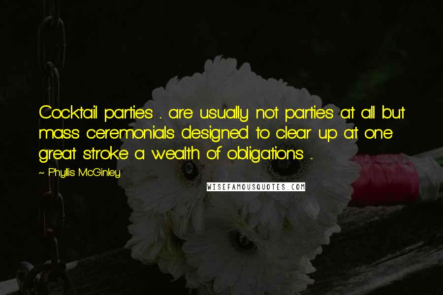 Phyllis McGinley Quotes: Cocktail parties ... are usually not parties at all but mass ceremonials designed to clear up at one great stroke a wealth of obligations ...