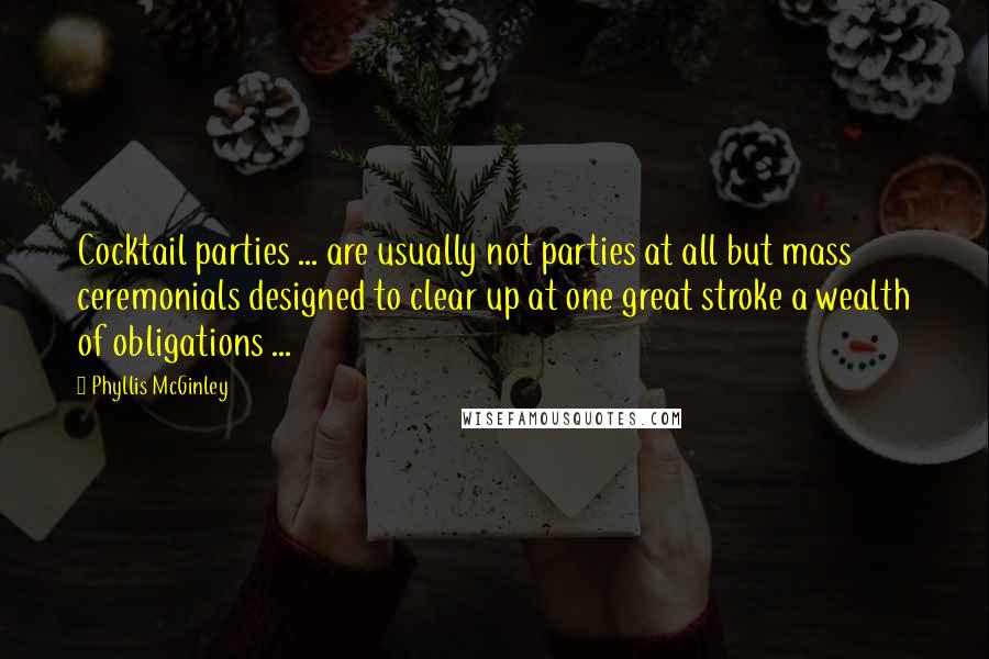 Phyllis McGinley Quotes: Cocktail parties ... are usually not parties at all but mass ceremonials designed to clear up at one great stroke a wealth of obligations ...