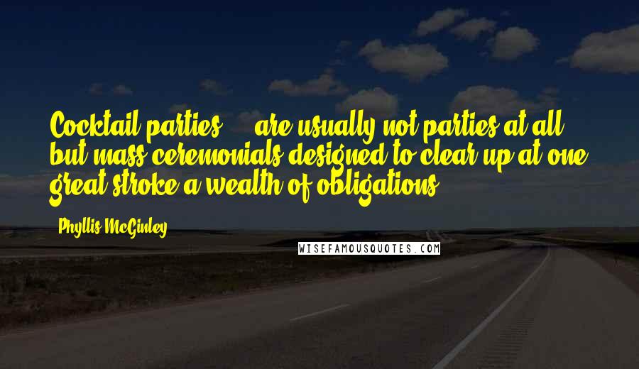 Phyllis McGinley Quotes: Cocktail parties ... are usually not parties at all but mass ceremonials designed to clear up at one great stroke a wealth of obligations ...