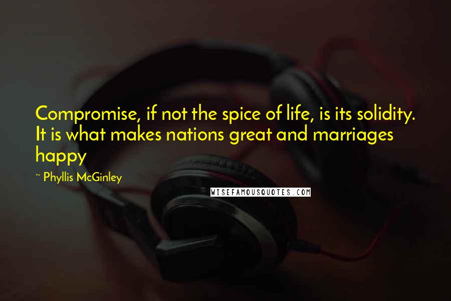 Phyllis McGinley Quotes: Compromise, if not the spice of life, is its solidity. It is what makes nations great and marriages happy