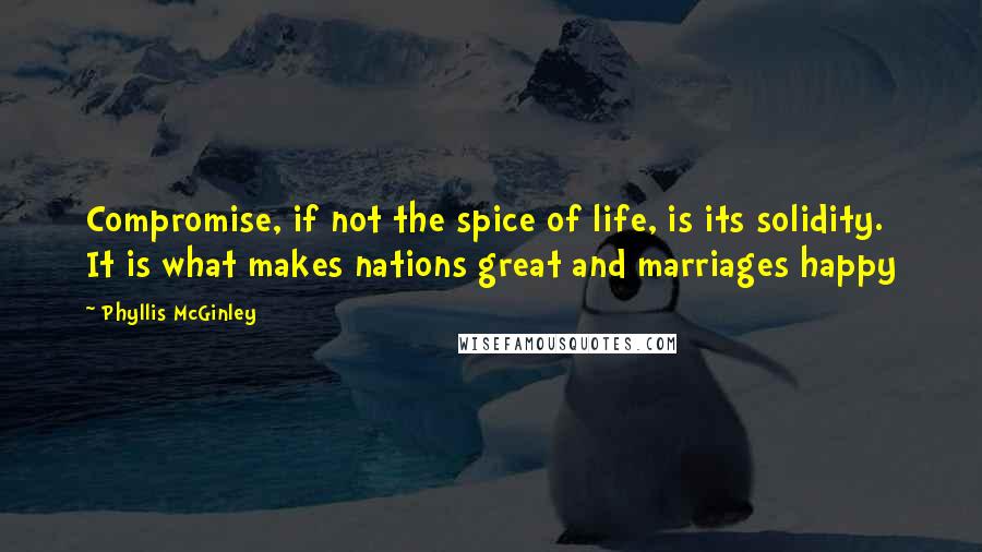 Phyllis McGinley Quotes: Compromise, if not the spice of life, is its solidity. It is what makes nations great and marriages happy