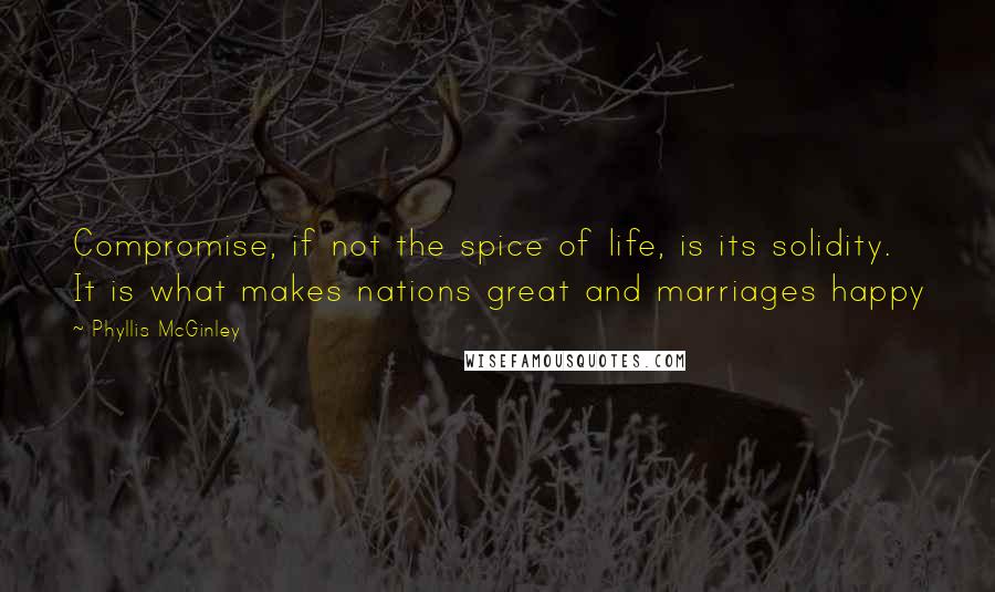 Phyllis McGinley Quotes: Compromise, if not the spice of life, is its solidity. It is what makes nations great and marriages happy