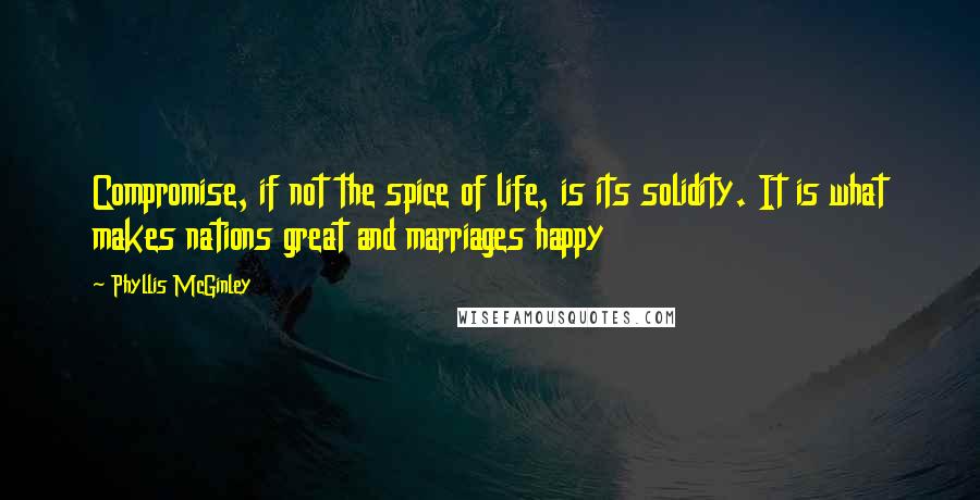 Phyllis McGinley Quotes: Compromise, if not the spice of life, is its solidity. It is what makes nations great and marriages happy