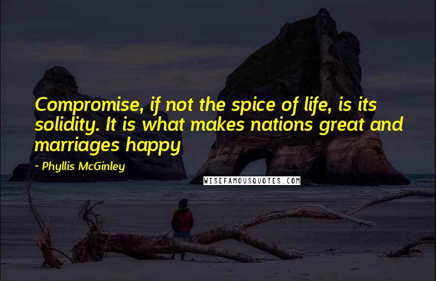 Phyllis McGinley Quotes: Compromise, if not the spice of life, is its solidity. It is what makes nations great and marriages happy