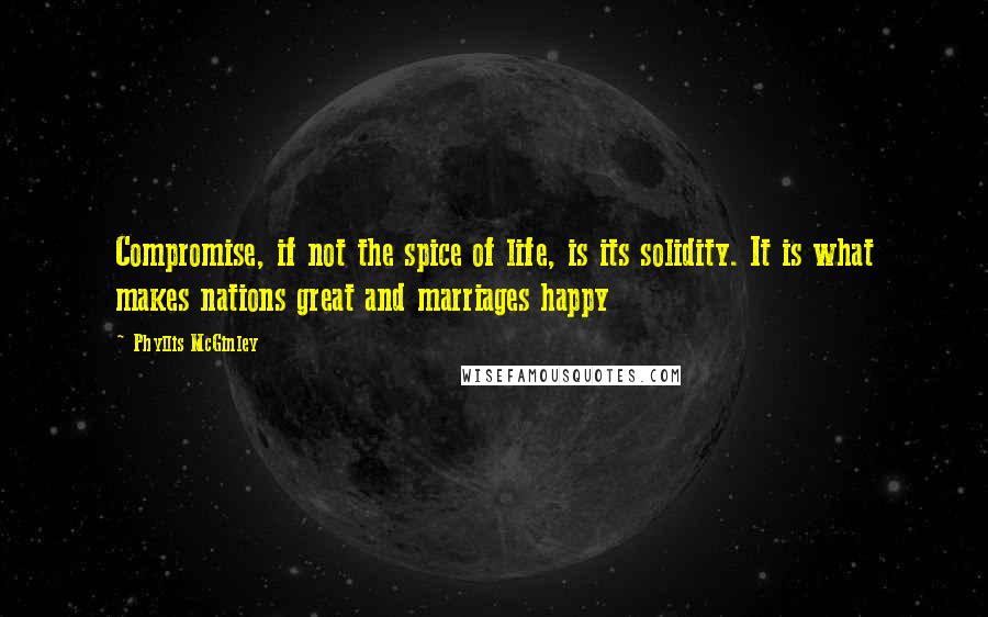 Phyllis McGinley Quotes: Compromise, if not the spice of life, is its solidity. It is what makes nations great and marriages happy