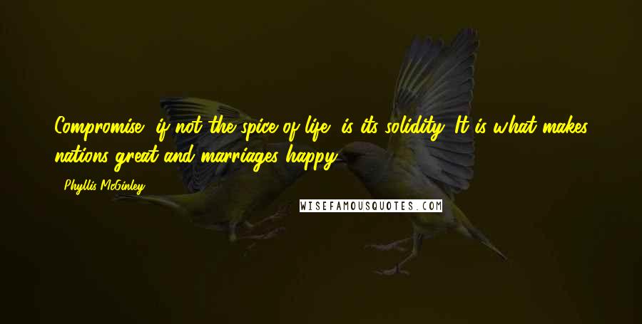 Phyllis McGinley Quotes: Compromise, if not the spice of life, is its solidity. It is what makes nations great and marriages happy