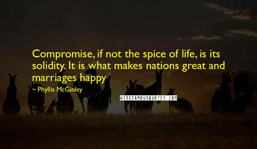 Phyllis McGinley Quotes: Compromise, if not the spice of life, is its solidity. It is what makes nations great and marriages happy