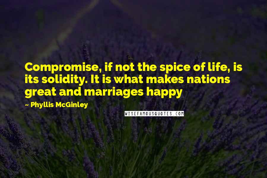 Phyllis McGinley Quotes: Compromise, if not the spice of life, is its solidity. It is what makes nations great and marriages happy