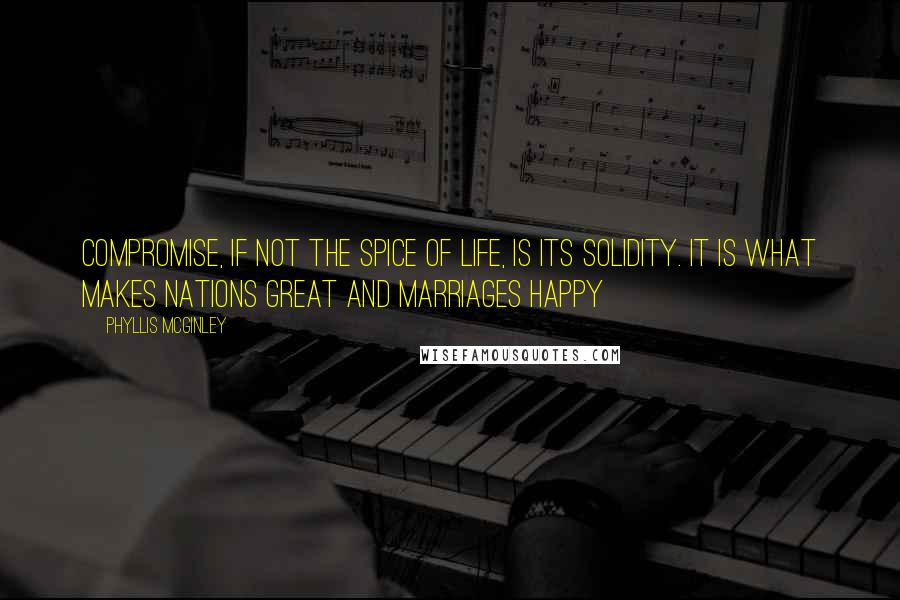 Phyllis McGinley Quotes: Compromise, if not the spice of life, is its solidity. It is what makes nations great and marriages happy