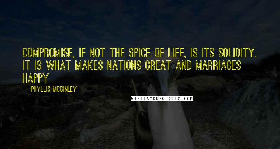 Phyllis McGinley Quotes: Compromise, if not the spice of life, is its solidity. It is what makes nations great and marriages happy