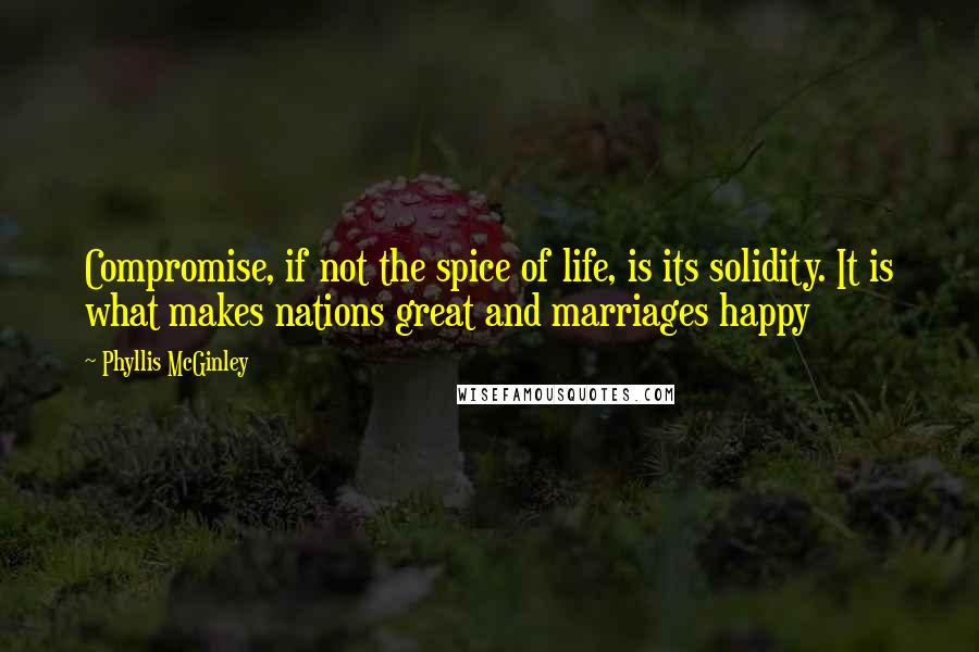 Phyllis McGinley Quotes: Compromise, if not the spice of life, is its solidity. It is what makes nations great and marriages happy