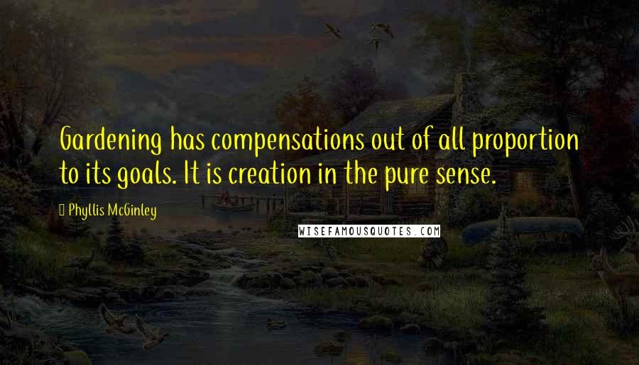Phyllis McGinley Quotes: Gardening has compensations out of all proportion to its goals. It is creation in the pure sense.