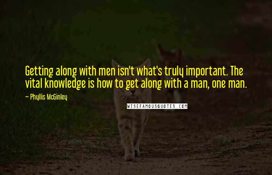 Phyllis McGinley Quotes: Getting along with men isn't what's truly important. The vital knowledge is how to get along with a man, one man.