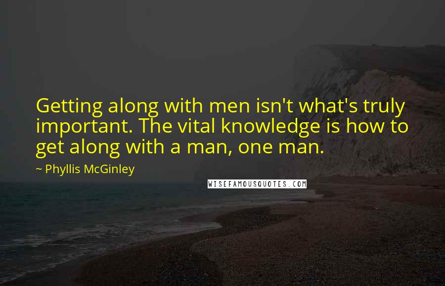 Phyllis McGinley Quotes: Getting along with men isn't what's truly important. The vital knowledge is how to get along with a man, one man.