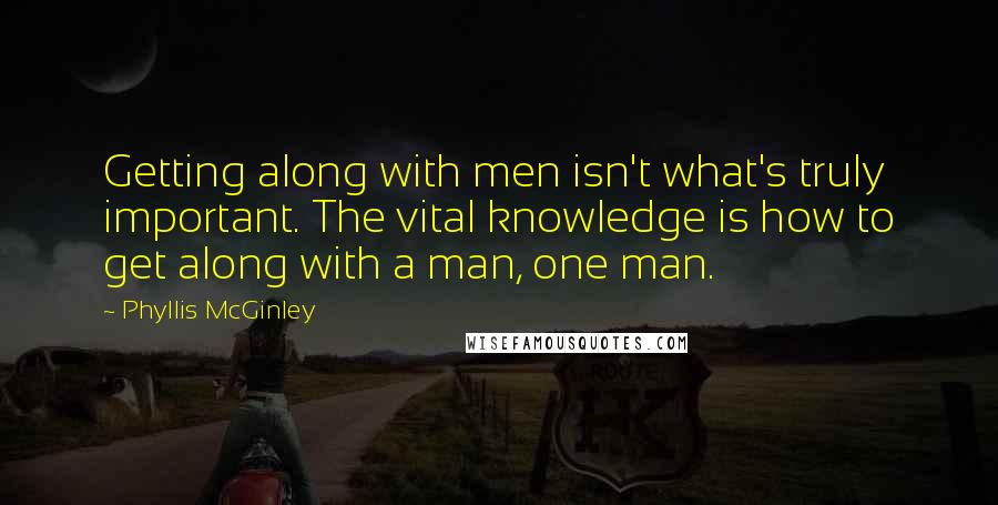 Phyllis McGinley Quotes: Getting along with men isn't what's truly important. The vital knowledge is how to get along with a man, one man.