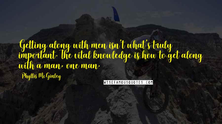 Phyllis McGinley Quotes: Getting along with men isn't what's truly important. The vital knowledge is how to get along with a man, one man.