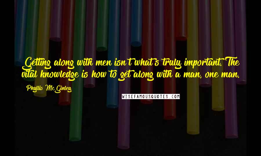 Phyllis McGinley Quotes: Getting along with men isn't what's truly important. The vital knowledge is how to get along with a man, one man.