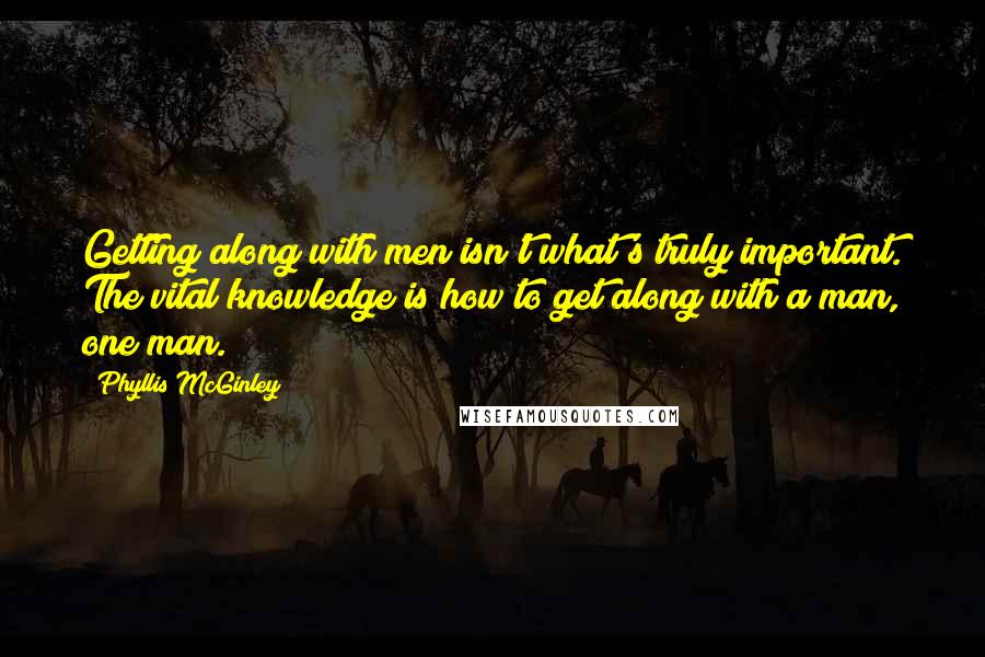 Phyllis McGinley Quotes: Getting along with men isn't what's truly important. The vital knowledge is how to get along with a man, one man.