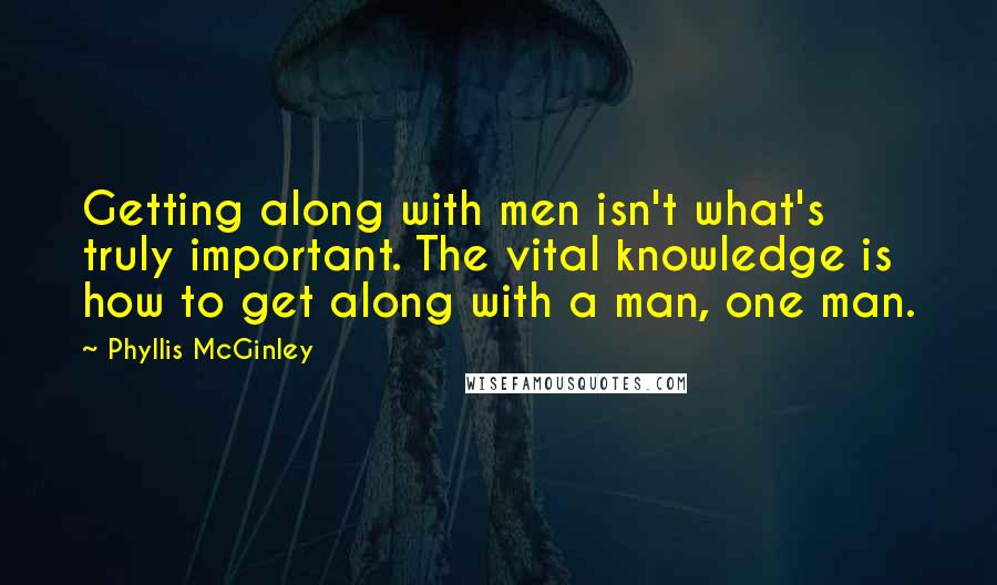 Phyllis McGinley Quotes: Getting along with men isn't what's truly important. The vital knowledge is how to get along with a man, one man.