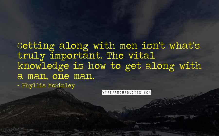 Phyllis McGinley Quotes: Getting along with men isn't what's truly important. The vital knowledge is how to get along with a man, one man.