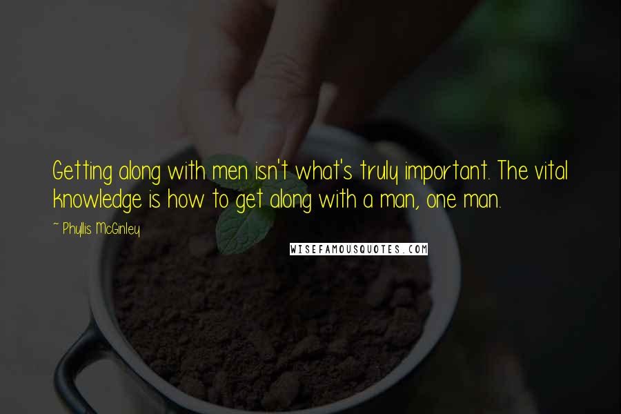 Phyllis McGinley Quotes: Getting along with men isn't what's truly important. The vital knowledge is how to get along with a man, one man.