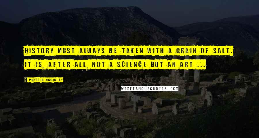 Phyllis McGinley Quotes: History must always be taken with a grain of salt. It is, after all, not a science but an art ...