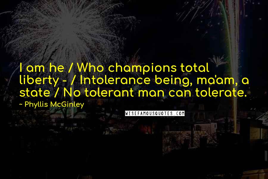 Phyllis McGinley Quotes: I am he / Who champions total liberty - / Intolerance being, ma'am, a state / No tolerant man can tolerate.