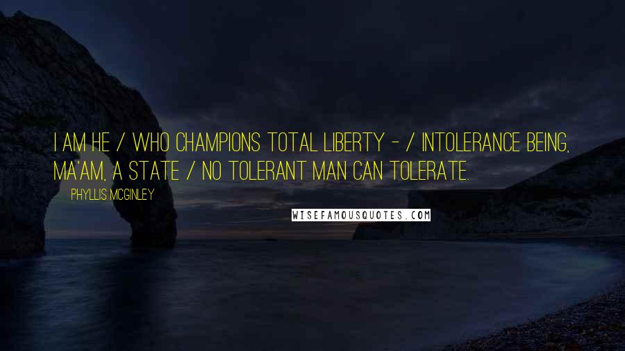 Phyllis McGinley Quotes: I am he / Who champions total liberty - / Intolerance being, ma'am, a state / No tolerant man can tolerate.