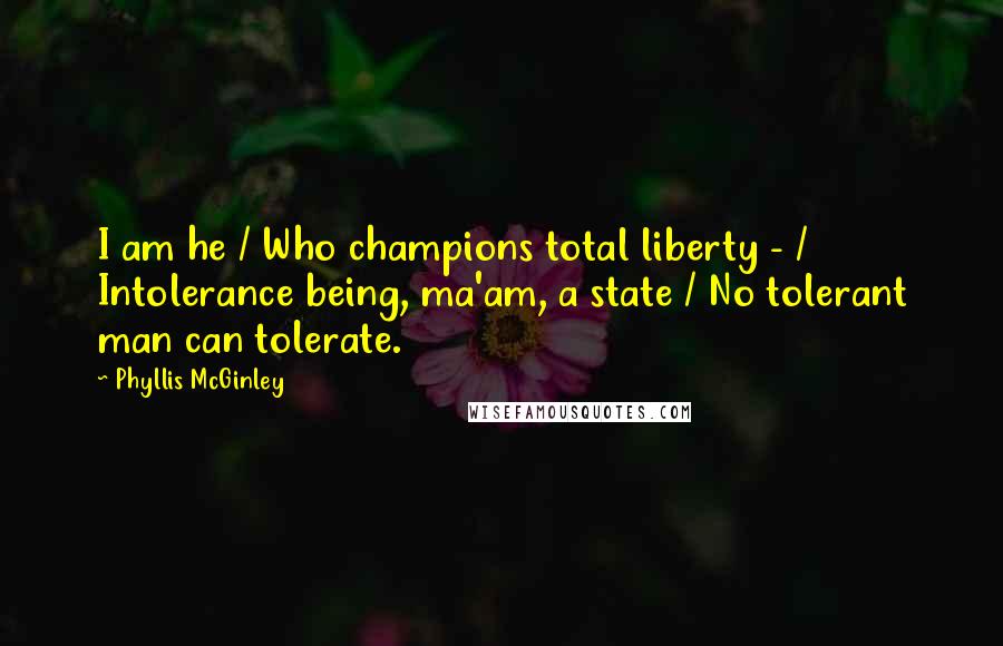 Phyllis McGinley Quotes: I am he / Who champions total liberty - / Intolerance being, ma'am, a state / No tolerant man can tolerate.