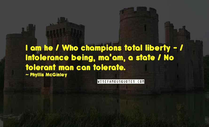 Phyllis McGinley Quotes: I am he / Who champions total liberty - / Intolerance being, ma'am, a state / No tolerant man can tolerate.