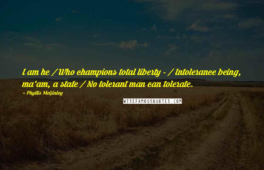 Phyllis McGinley Quotes: I am he / Who champions total liberty - / Intolerance being, ma'am, a state / No tolerant man can tolerate.