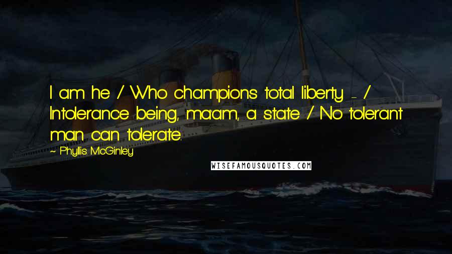 Phyllis McGinley Quotes: I am he / Who champions total liberty - / Intolerance being, ma'am, a state / No tolerant man can tolerate.