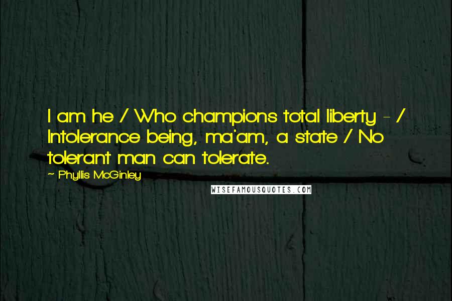 Phyllis McGinley Quotes: I am he / Who champions total liberty - / Intolerance being, ma'am, a state / No tolerant man can tolerate.