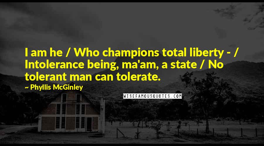 Phyllis McGinley Quotes: I am he / Who champions total liberty - / Intolerance being, ma'am, a state / No tolerant man can tolerate.