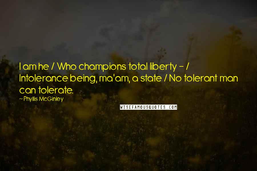 Phyllis McGinley Quotes: I am he / Who champions total liberty - / Intolerance being, ma'am, a state / No tolerant man can tolerate.