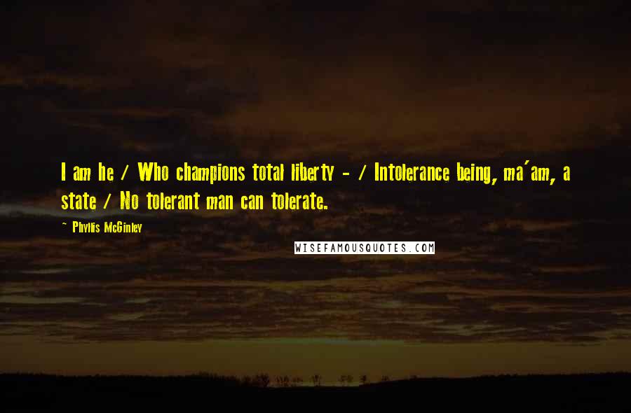 Phyllis McGinley Quotes: I am he / Who champions total liberty - / Intolerance being, ma'am, a state / No tolerant man can tolerate.