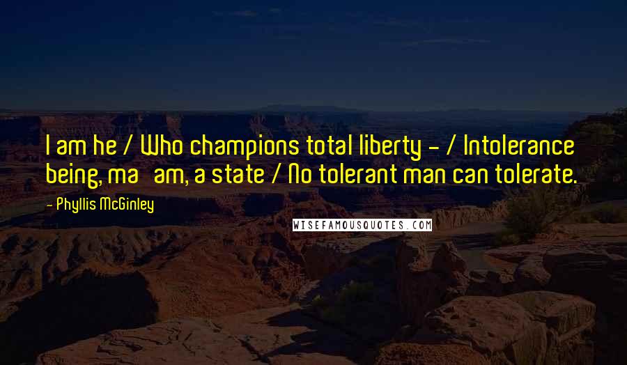 Phyllis McGinley Quotes: I am he / Who champions total liberty - / Intolerance being, ma'am, a state / No tolerant man can tolerate.
