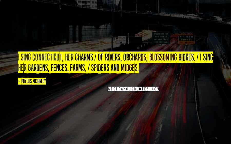 Phyllis McGinley Quotes: I sing Connecticut, her charms / Of rivers, orchards, blossoming ridges. / I sing her gardens, fences, farms, / Spiders and midges.