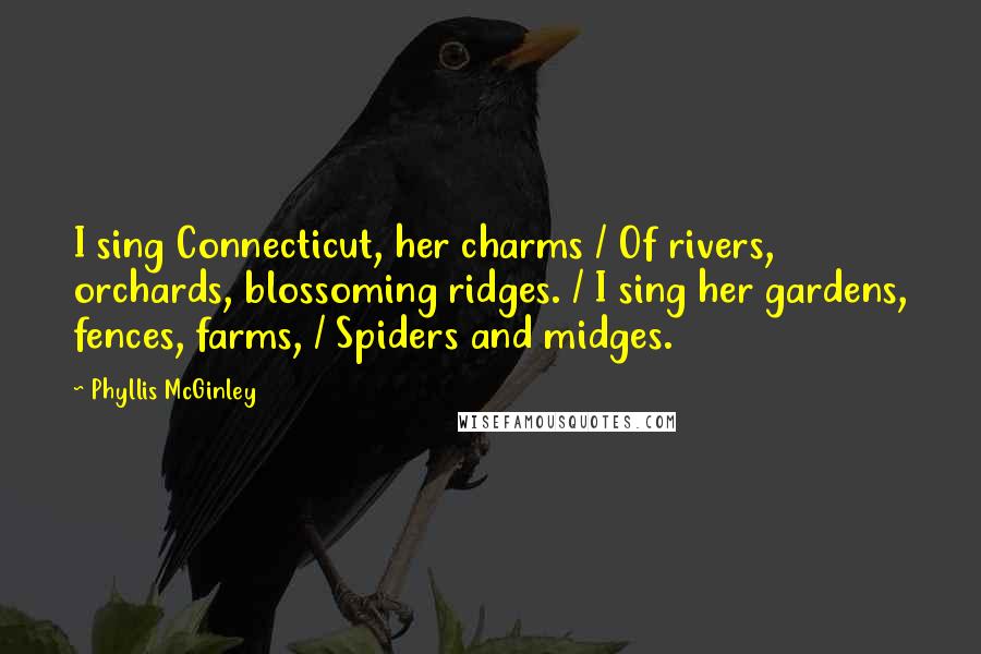 Phyllis McGinley Quotes: I sing Connecticut, her charms / Of rivers, orchards, blossoming ridges. / I sing her gardens, fences, farms, / Spiders and midges.