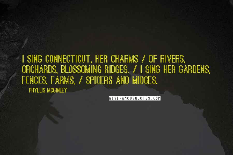 Phyllis McGinley Quotes: I sing Connecticut, her charms / Of rivers, orchards, blossoming ridges. / I sing her gardens, fences, farms, / Spiders and midges.