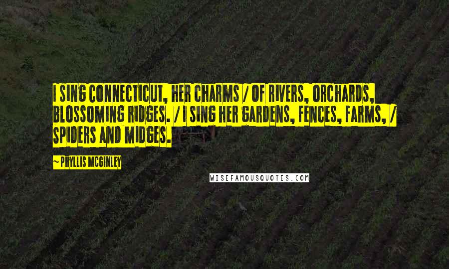 Phyllis McGinley Quotes: I sing Connecticut, her charms / Of rivers, orchards, blossoming ridges. / I sing her gardens, fences, farms, / Spiders and midges.