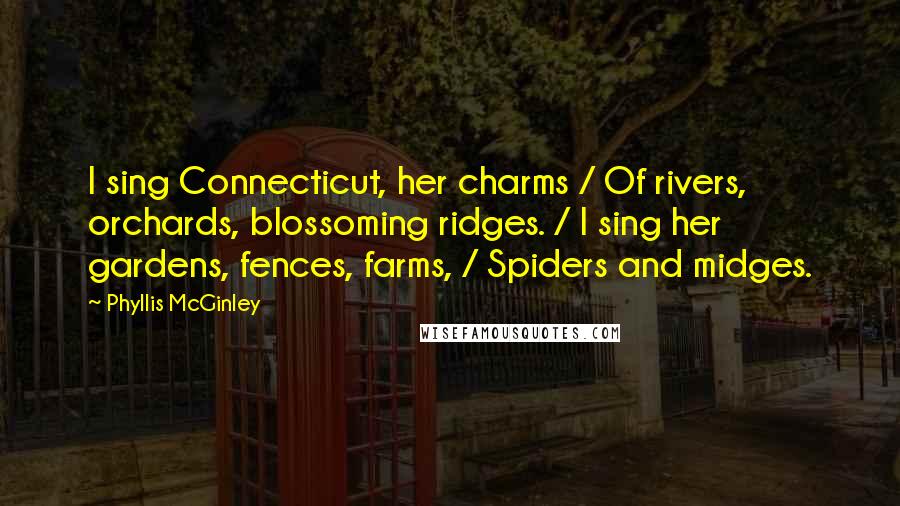 Phyllis McGinley Quotes: I sing Connecticut, her charms / Of rivers, orchards, blossoming ridges. / I sing her gardens, fences, farms, / Spiders and midges.