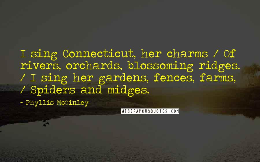 Phyllis McGinley Quotes: I sing Connecticut, her charms / Of rivers, orchards, blossoming ridges. / I sing her gardens, fences, farms, / Spiders and midges.