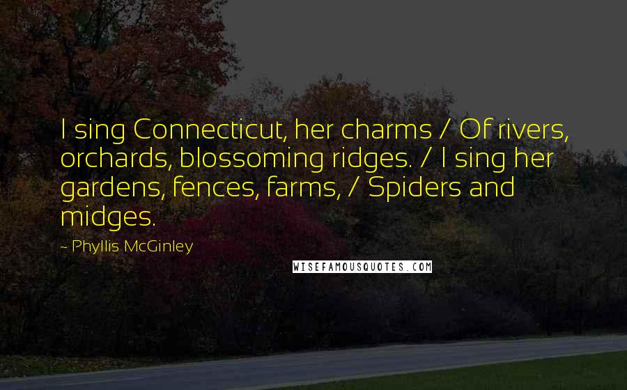 Phyllis McGinley Quotes: I sing Connecticut, her charms / Of rivers, orchards, blossoming ridges. / I sing her gardens, fences, farms, / Spiders and midges.