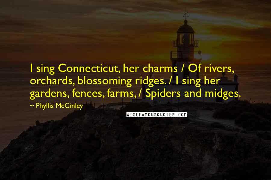 Phyllis McGinley Quotes: I sing Connecticut, her charms / Of rivers, orchards, blossoming ridges. / I sing her gardens, fences, farms, / Spiders and midges.